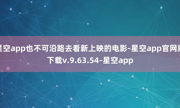 星空app也不可沿路去看新上映的电影-星空app官网版下载v.9.63.54-星空app