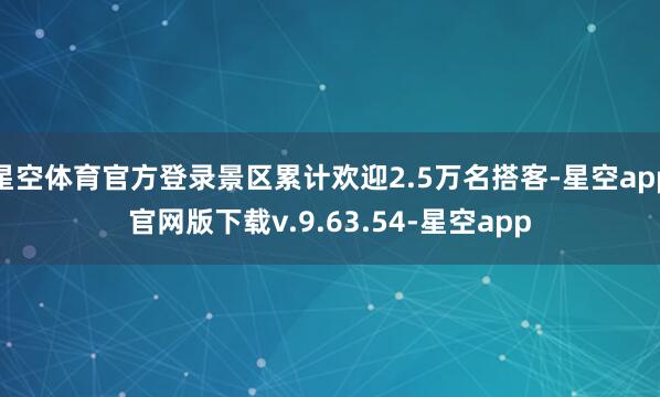星空体育官方登录景区累计欢迎2.5万名搭客-星空app官网版下载v.9.63.54-星空app