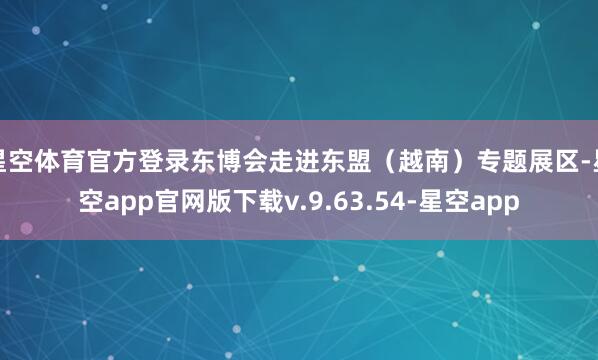 星空体育官方登录东博会走进东盟（越南）专题展区-星空app官网版下载v.9.63.54-星空app