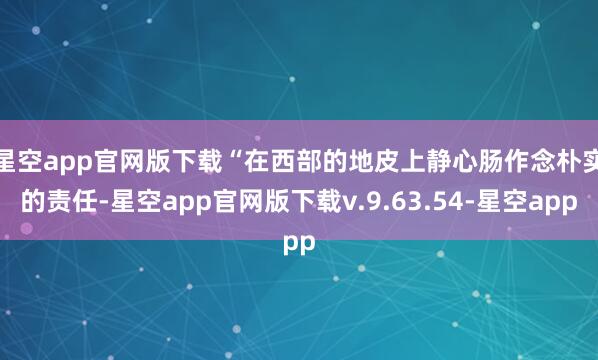 星空app官网版下载　　“在西部的地皮上静心肠作念朴实的责任-星空app官网版下载v.9.63.54-星空app