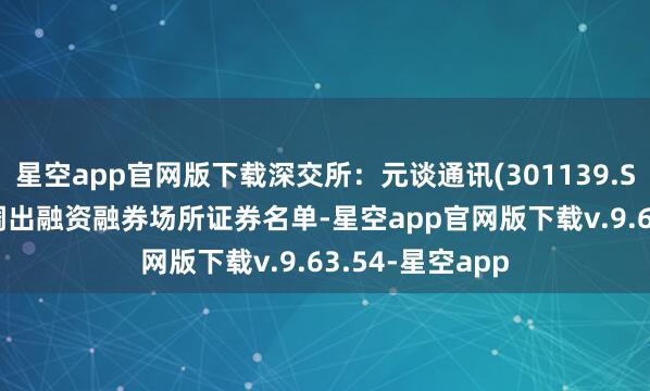 星空app官网版下载深交所：元谈通讯(301139.SZ)5月12日起调出融资融券场所证券名单-星空app官网版下载v.9.63.54-星空app