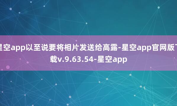 星空app以至说要将相片发送给高露-星空app官网版下载v.9.63.54-星空app