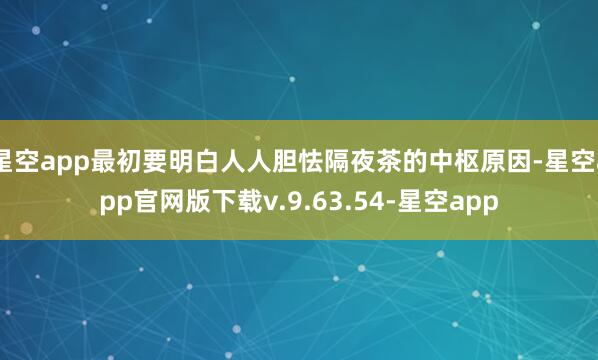 星空app最初要明白人人胆怯隔夜茶的中枢原因-星空app官网版下载v.9.63.54-星空app