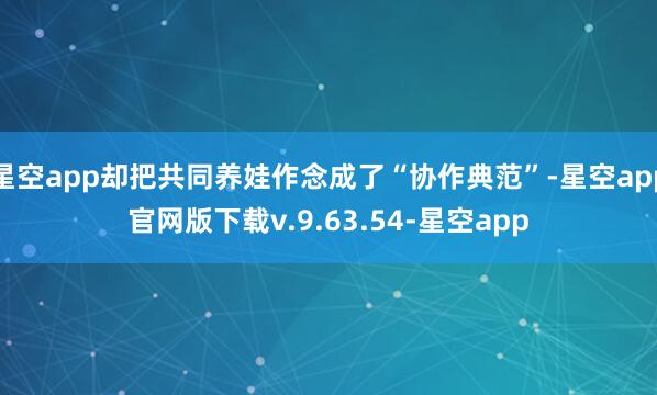 星空app却把共同养娃作念成了“协作典范”-星空app官网版下载v.9.63.54-星空app