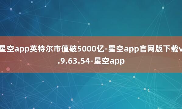 星空app英特尔市值破5000亿-星空app官网版下载v.9.63.54-星空app