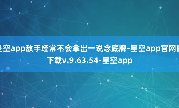 星空app敌手经常不会拿出一说念底牌-星空app官网版下载v.9.63.54-星空app