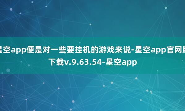星空app便是对一些要挂机的游戏来说-星空app官网版下载v.9.63.54-星空app