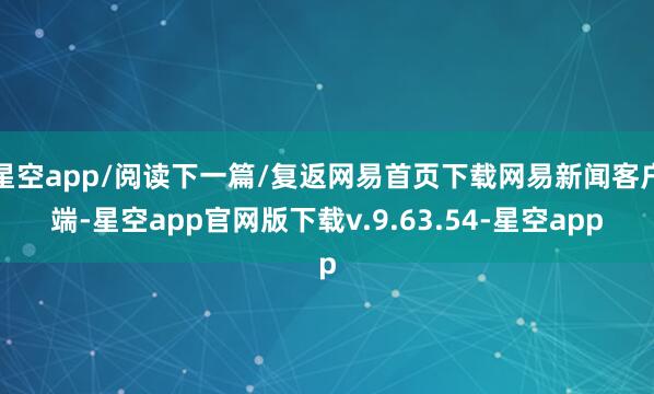 星空app/阅读下一篇/复返网易首页下载网易新闻客户端-星空app官网版下载v.9.63.54-星空app