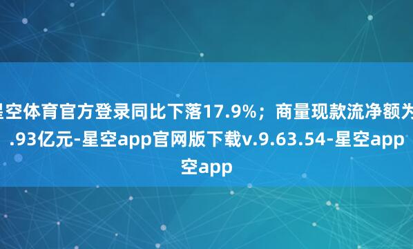 星空体育官方登录同比下落17.9%；商量现款流净额为1.93亿元-星空app官网版下载v.9.63.54-星空app