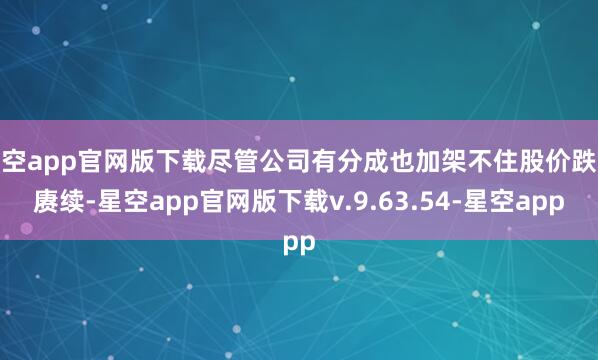 星空app官网版下载尽管公司有分成也加架不住股价跌跌赓续-星空app官网版下载v.9.63.54-星空app