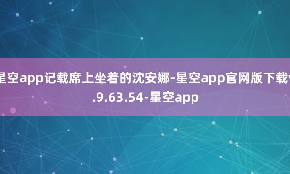 星空app记载席上坐着的沈安娜-星空app官网版下载v.9.63.54-星空app