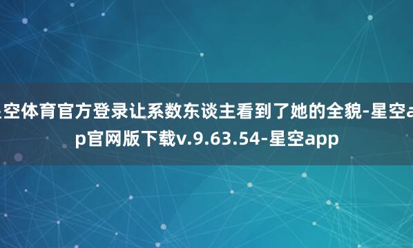 星空体育官方登录让系数东谈主看到了她的全貌-星空app官网版下载v.9.63.54-星空app