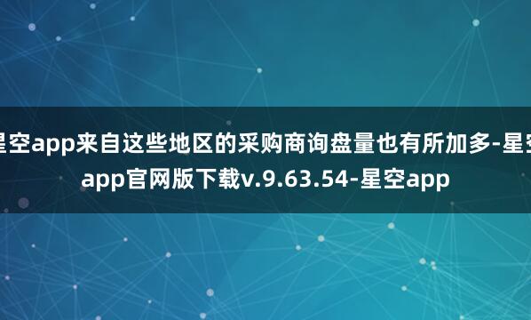 星空app来自这些地区的采购商询盘量也有所加多-星空app官网版下载v.9.63.54-星空app