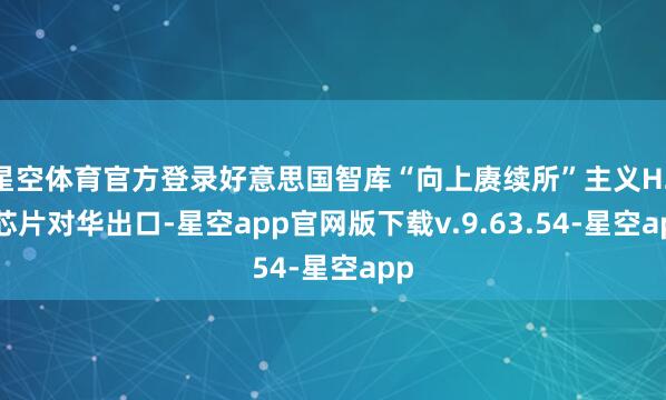 星空体育官方登录好意思国智库“向上赓续所”主义H20芯片对华出口-星空app官网版下载v.9.63.54-星空app