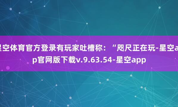 星空体育官方登录有玩家吐槽称：“咫尺正在玩-星空app官网版下载v.9.63.54-星空app