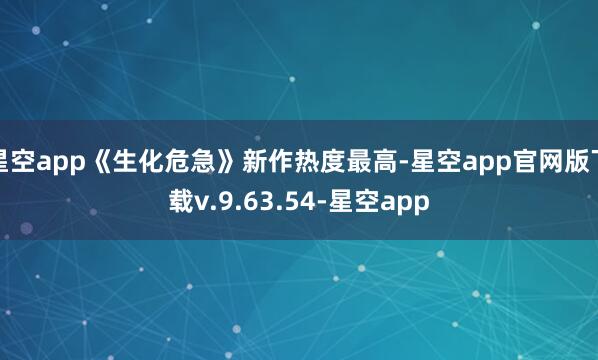 星空app《生化危急》新作热度最高-星空app官网版下载v.9.63.54-星空app