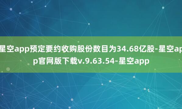 星空app预定要约收购股份数目为34.68亿股-星空app官网版下载v.9.63.54-星空app