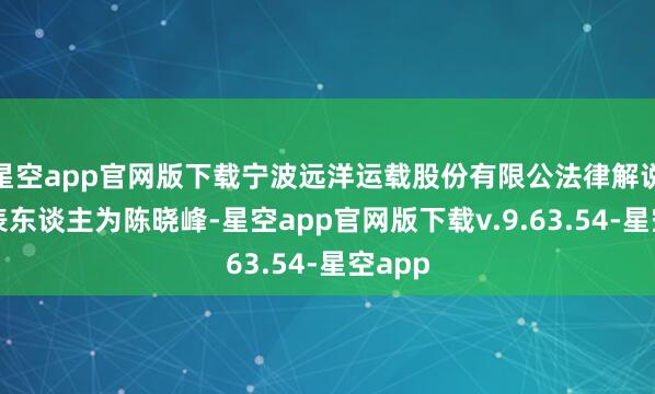 星空app官网版下载宁波远洋运载股份有限公法律解说定代表东谈主为陈晓峰-星空app官网版下载v.9.63.54-星空app