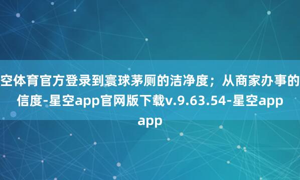 星空体育官方登录到寰球茅厕的洁净度；从商家办事的诚信度-星空app官网版下载v.9.63.54-星空app