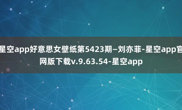 星空app好意思女壁纸第5423期—刘亦菲-星空app官网版下载v.9.63.54-星空app