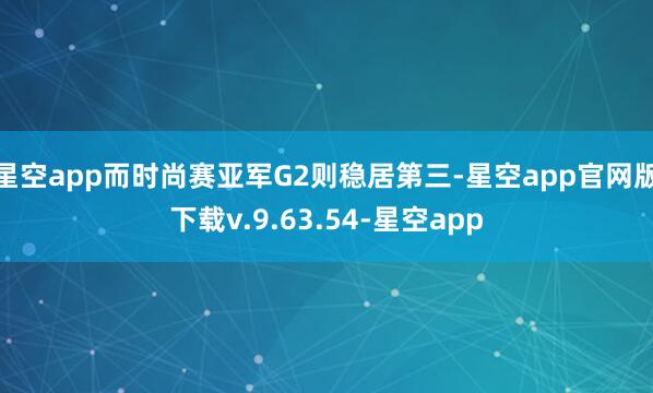 星空app而时尚赛亚军G2则稳居第三-星空app官网版下载v.9.63.54-星空app