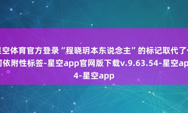 星空体育官方登录“程晓玥本东说念主”的标记取代了任何依附性标签-星空app官网版下载v.9.63.54-星空app