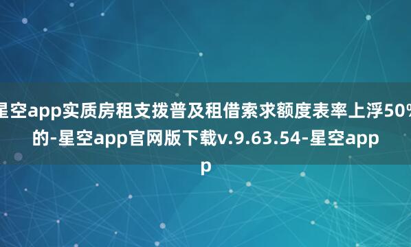 星空app实质房租支拨普及租借索求额度表率上浮50%的-星空app官网版下载v.9.63.54-星空app