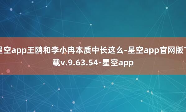星空app王鸥和李小冉本质中长这么-星空app官网版下载v.9.63.54-星空app