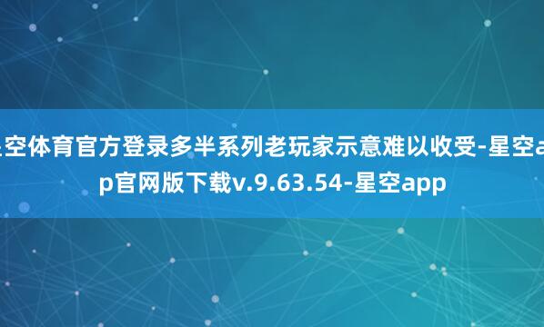 星空体育官方登录多半系列老玩家示意难以收受-星空app官网版下载v.9.63.54-星空app