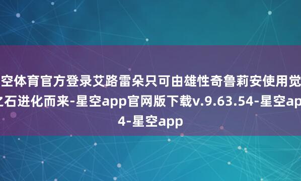 星空体育官方登录艾路雷朵只可由雄性奇鲁莉安使用觉悟之石进化而来-星空app官网版下载v.9.63.54-星空app