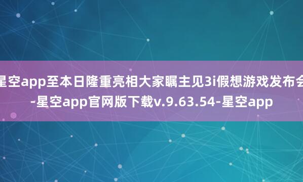 星空app至本日隆重亮相大家瞩主见3i假想游戏发布会-星空app官网版下载v.9.63.54-星空app