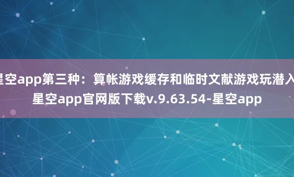 星空app第三种:算帐游戏缓存和临时文献游戏玩潜入-星空app官网版下载v.9.63.54-星空app