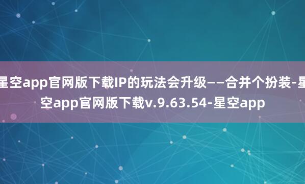 星空app官网版下载IP的玩法会升级——合并个扮装-星空app官网版下载v.9.63.54-星空app