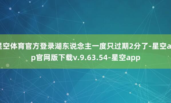 星空体育官方登录湖东说念主一度只过期2分了-星空app官网版下载v.9.63.54-星空app