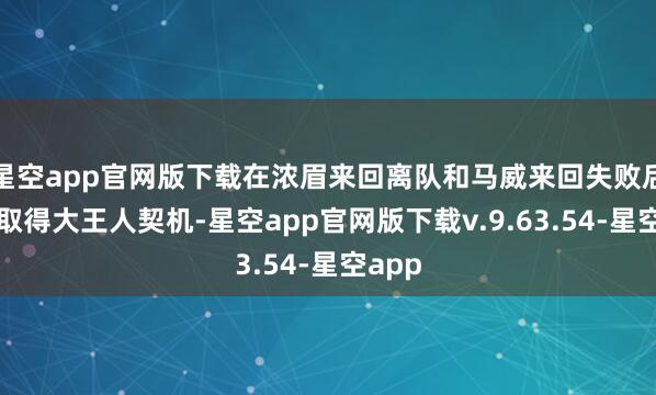 星空app官网版下载在浓眉来回离队和马威来回失败后他曾取得大王人契机-星空app官网版下载v.9.63.54-星空app