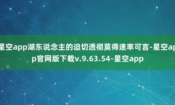 星空app湖东说念主的迫切透彻莫得速率可言-星空app官网版下载v.9.63.54-星空app