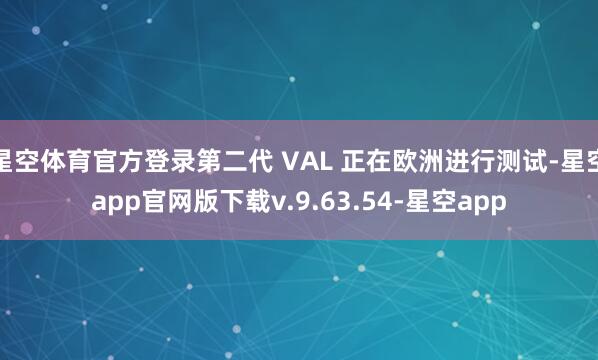 星空体育官方登录第二代 VAL 正在欧洲进行测试-星空app官网版下载v.9.63.54-星空app