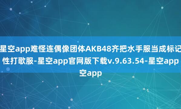 星空app难怪连偶像团体AKB48齐把水手服当成标记性打歌服-星空app官网版下载v.9.63.54-星空app