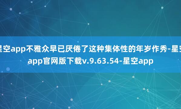 星空app不雅众早已厌倦了这种集体性的年岁作秀-星空app官网版下载v.9.63.54-星空app