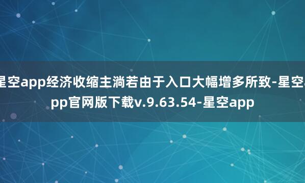 星空app经济收缩主淌若由于入口大幅增多所致-星空app官网版下载v.9.63.54-星空app