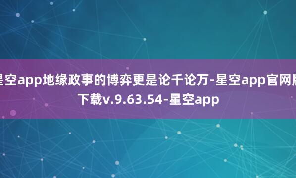 星空app地缘政事的博弈更是论千论万-星空app官网版下载v.9.63.54-星空app