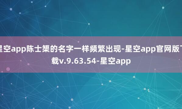 星空app陈士榘的名字一样频繁出现-星空app官网版下载v.9.63.54-星空app