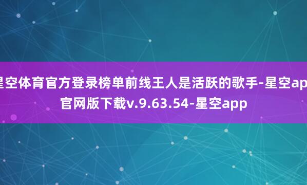 星空体育官方登录榜单前线王人是活跃的歌手-星空app官网版下载v.9.63.54-星空app