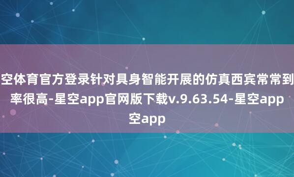 星空体育官方登录针对具身智能开展的仿真西宾常常到手率很高-星空app官网版下载v.9.63.54-星空app