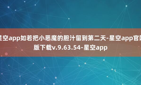 星空app如若把小恶魔的胆汁留到第二天-星空app官网版下载v.9.63.54-星空app