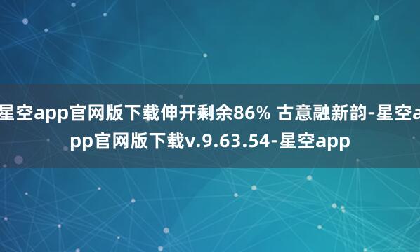 星空app官网版下载伸开剩余86% 古意融新韵-星空app官网版下载v.9.63.54-星空app