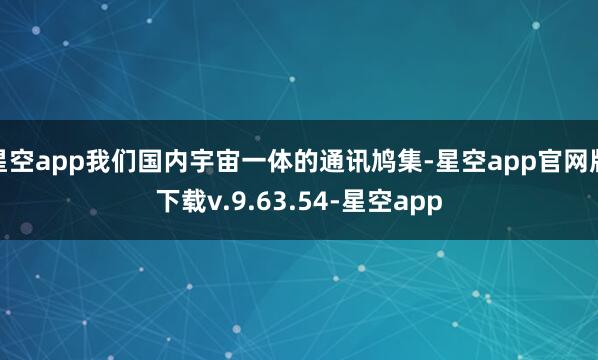 星空app我们国内宇宙一体的通讯鸠集-星空app官网版下载v.9.63.54-星空app