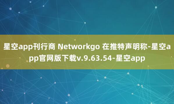 星空app刊行商 Networkgo 在推特声明称-星空app官网版下载v.9.63.54-星空app
