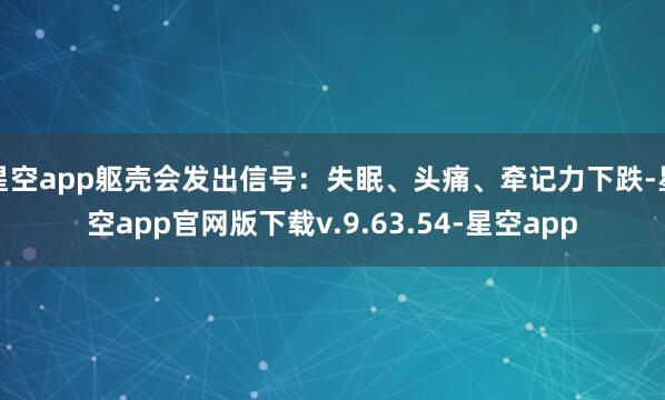 星空app躯壳会发出信号：失眠、头痛、牵记力下跌-星空app官网版下载v.9.63.54-星空app