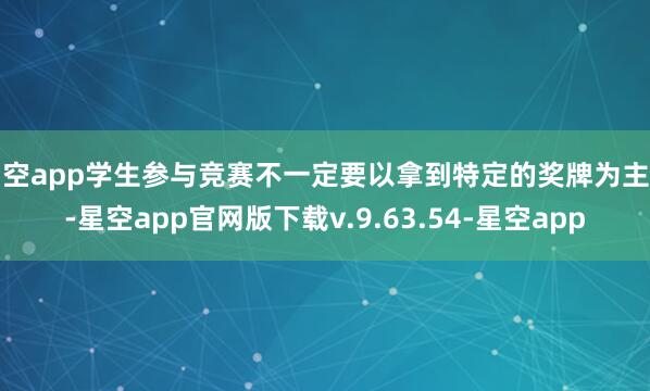 星空app学生参与竞赛不一定要以拿到特定的奖牌为主见-星空app官网版下载v.9.63.54-星空app